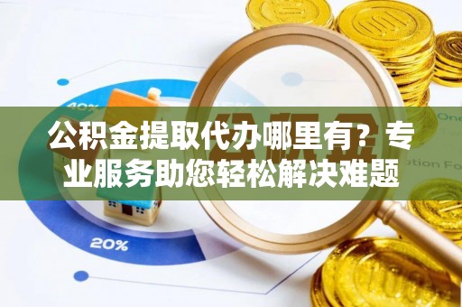 呼玛公积金提取代办哪里有？专业服务助您轻松解决难题