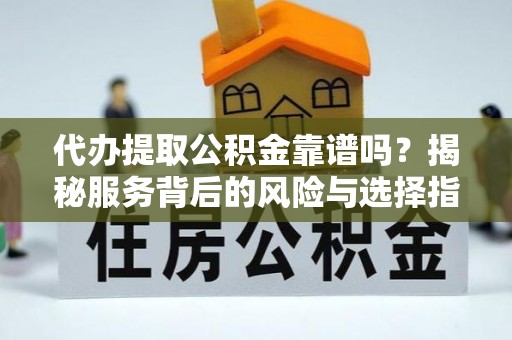 呼玛代办提取公积金靠谱吗？揭秘服务背后的风险与选择指南