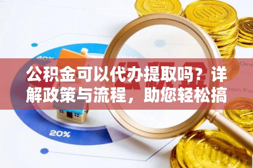 呼玛公积金可以代办提取吗？详解政策与流程，助您轻松搞定！