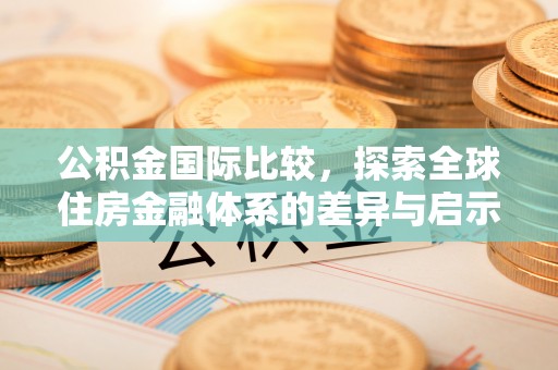 呼玛公积金国际比较，探索全球住房金融体系的差异与启示
