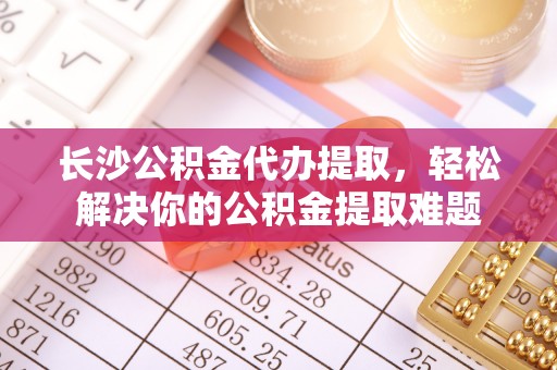 呼玛长沙公积金代办提取，轻松解决你的公积金提取难题