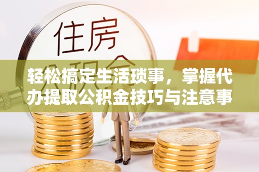呼玛轻松搞定生活琐事，掌握代办提取公积金技巧与注意事项