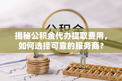 呼玛揭秘公积金代办提取费用，如何选择可靠的服务商？
