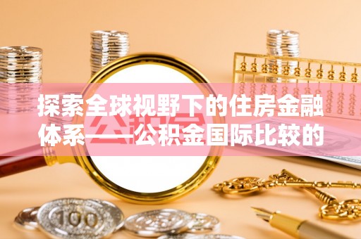 呼玛探索全球视野下的住房金融体系——公积金国际比较的深度解析