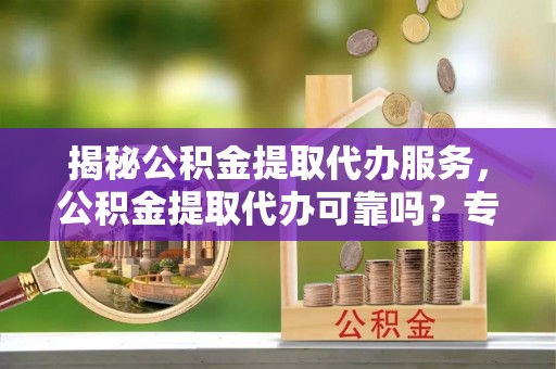 呼玛揭秘公积金提取代办服务，公积金提取代办可靠吗？专业解析与实用指南