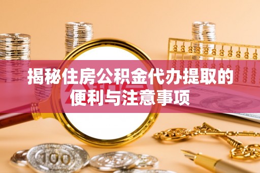 呼玛揭秘住房公积金代办提取的便利与注意事项