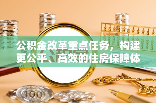 呼玛公积金改革重点任务，构建更公平、高效的住房保障体系