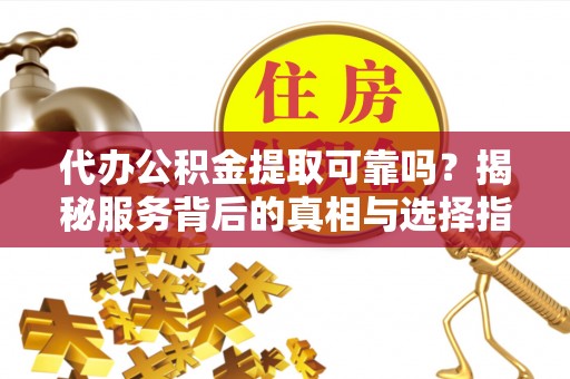 呼玛代办公积金提取可靠吗？揭秘服务背后的真相与选择指南