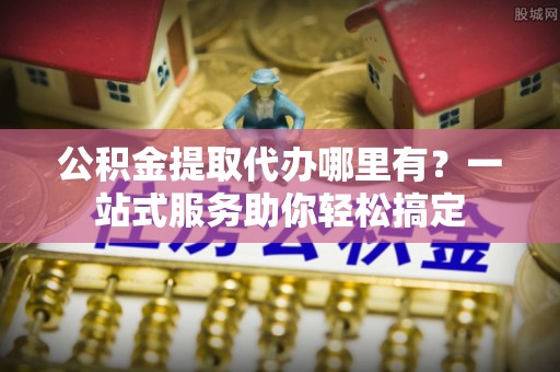 呼玛公积金提取代办哪里有？一站式服务助你轻松搞定