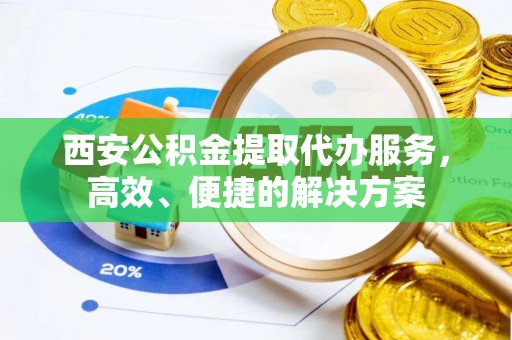 呼玛西安公积金提取代办服务，高效、便捷的解决方案