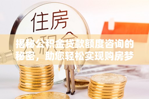 呼玛揭秘公积金贷款额度咨询的秘密，助您轻松实现购房梦想