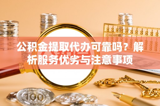 呼玛公积金提取代办可靠吗？解析服务优劣与注意事项