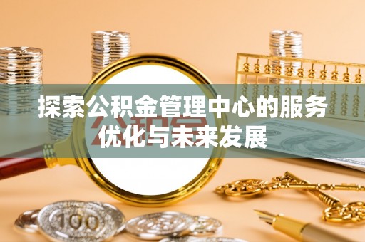 呼玛探索公积金管理中心的服务优化与未来发展