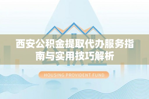 呼玛西安公积金提取代办服务指南与实用技巧解析