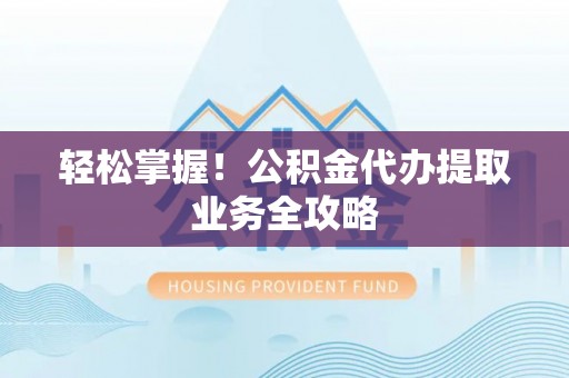 呼玛轻松掌握！公积金代办提取业务全攻略