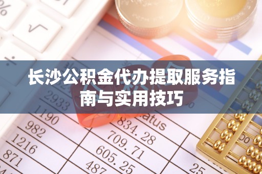 呼玛长沙公积金代办提取服务指南与实用技巧