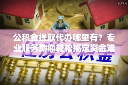呼玛公积金提取代办哪里有？专业服务助您轻松搞定资金难题