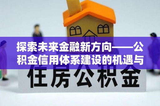 呼玛探索未来金融新方向——公积金信用体系建设的机遇与挑战