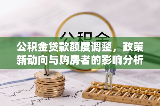 呼玛公积金贷款额度调整，政策新动向与购房者的影响分析