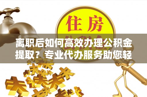 呼玛离职后如何高效办理公积金提取？专业代办服务助您轻松搞定