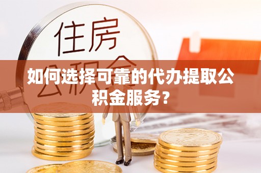 呼玛如何选择可靠的代办提取公积金服务？