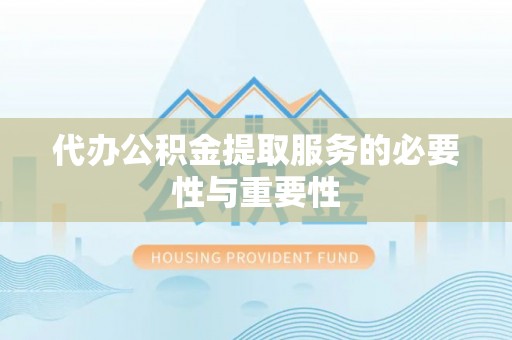 呼玛代办公积金提取服务的必要性与重要性