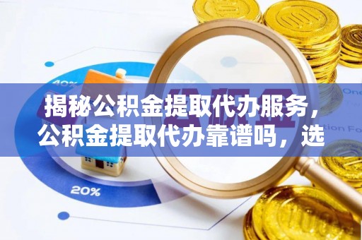 呼玛揭秘公积金提取代办服务，公积金提取代办靠谱吗，选择需谨慎
