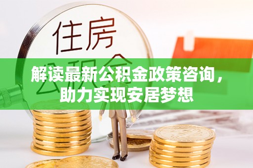 呼玛解读最新公积金政策咨询，助力实现安居梦想