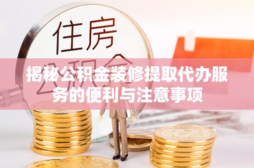 呼玛揭秘公积金装修提取代办服务的便利与注意事项