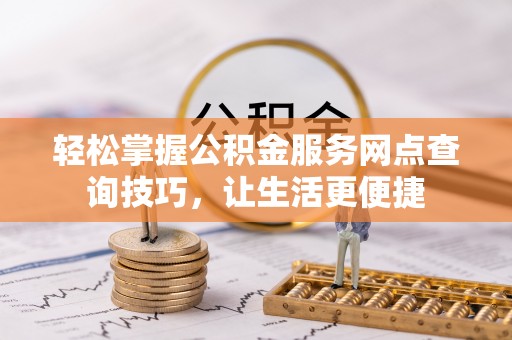 呼玛轻松掌握公积金服务网点查询技巧，让生活更便捷