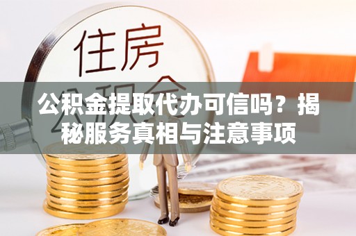 呼玛公积金提取代办可信吗？揭秘服务真相与注意事项