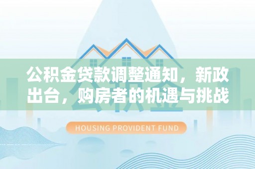 呼玛公积金贷款调整通知，新政出台，购房者的机遇与挑战