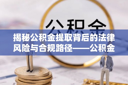 呼玛揭秘公积金提取背后的法律风险与合规路径——公积金代办提取违法不？