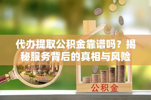 呼玛代办提取公积金靠谱吗？揭秘服务背后的真相与风险