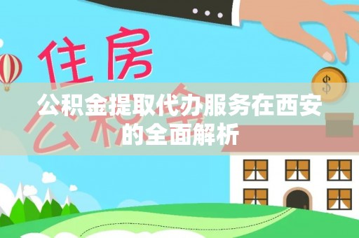 呼玛公积金提取代办服务在西安的全面解析