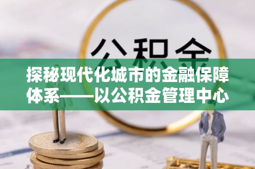 呼玛探秘现代化城市的金融保障体系——以公积金管理中心为核心的民生服务