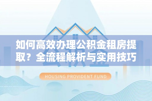 呼玛如何高效办理公积金租房提取？全流程解析与实用技巧