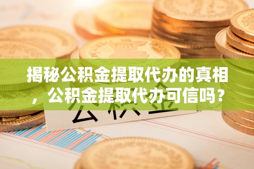 呼玛揭秘公积金提取代办的真相，公积金提取代办可信吗？
