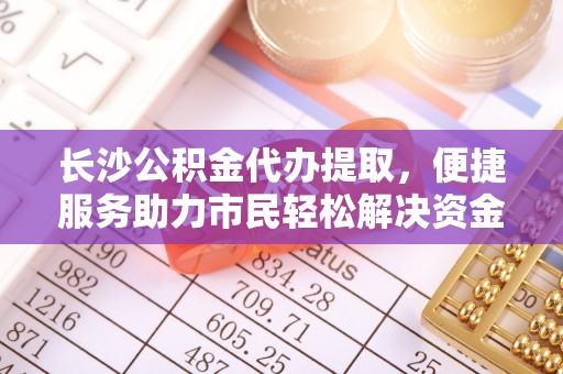 呼玛长沙公积金代办提取，便捷服务助力市民轻松解决资金需求