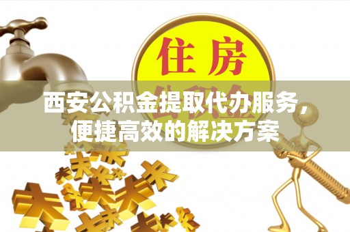 呼玛西安公积金提取代办服务，便捷高效的解决方案