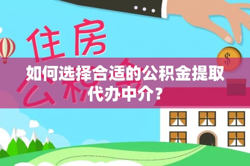 呼玛如何选择合适的公积金提取代办中介？