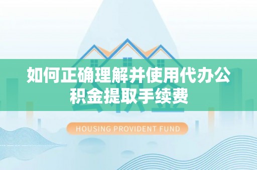 呼玛如何正确理解并使用代办公积金提取手续费