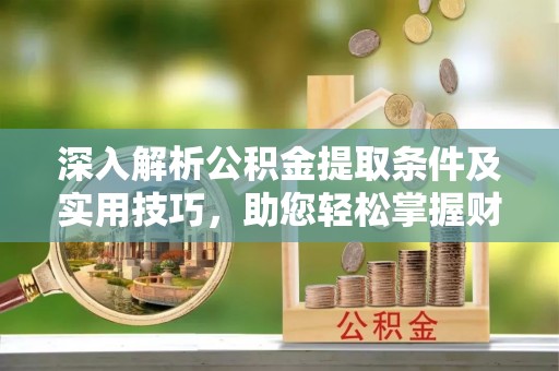 呼玛深入解析公积金提取条件及实用技巧，助您轻松掌握财富管理