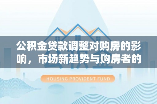 呼玛公积金贷款调整对购房的影响，市场新趋势与购房者的选择