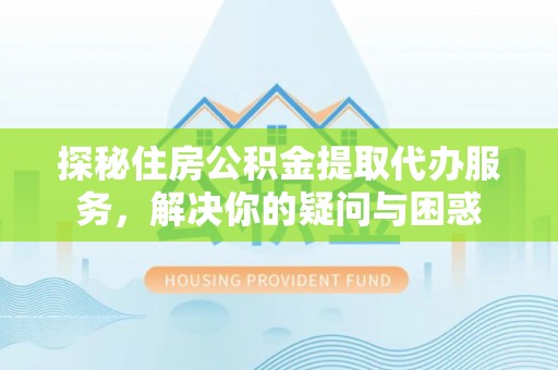呼玛探秘住房公积金提取代办服务，解决你的疑问与困惑