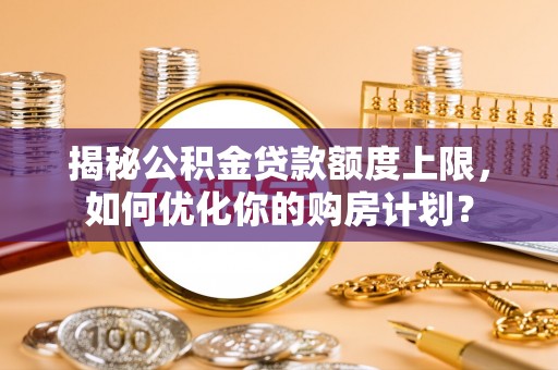 呼玛揭秘公积金贷款额度上限，如何优化你的购房计划？
