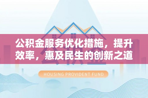 呼玛公积金服务优化措施，提升效率，惠及民生的创新之道
