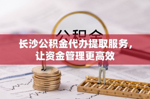 呼玛长沙公积金代办提取服务，让资金管理更高效