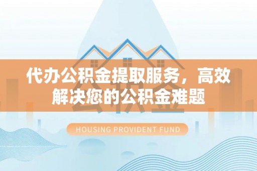 呼玛代办公积金提取服务，高效解决您的公积金难题