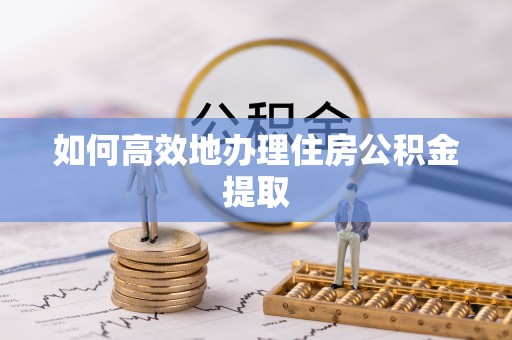 呼玛如何高效地办理住房公积金提取